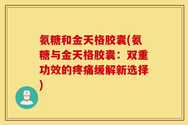 氨糖和金天格胶囊(氨糖与金天格胶囊:双重功效的缓解新选择) 氨糖和金天格胶囊(氨糖与金天格胶囊:双重功效的缓解新选择)