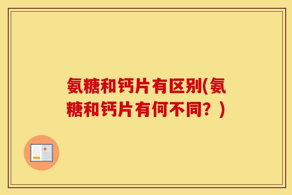 氨糖和钙片有区别(氨糖和钙片有何不同？)
