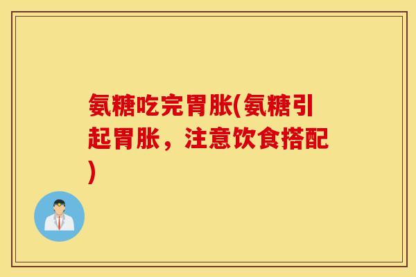 氨糖吃完胃胀(氨糖引起胃胀，注意饮食搭配)