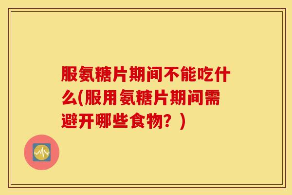 服氨糖片期间不能吃什么(服用氨糖片期间需避开哪些食物?) 服氨糖片期间不能吃什么(服用氨糖片期间需避开哪些食物?)