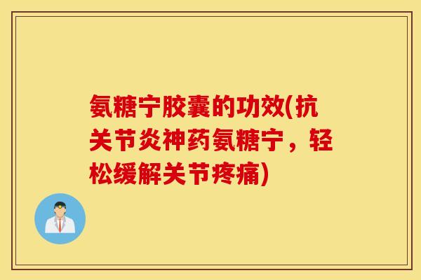 氨糖宁胶囊的功效(抗神药氨糖宁,轻松缓解关节) 氨糖宁胶囊的功效(抗神药氨糖宁,轻松缓解关节)