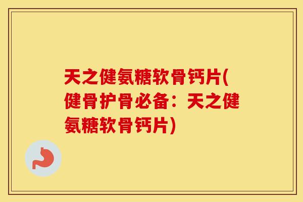 天之健氨糖软骨钙片(健骨护骨必备:天之健氨糖软骨钙片) 天之健氨糖软骨钙片(健骨护骨必备:天之健氨糖软骨钙片)