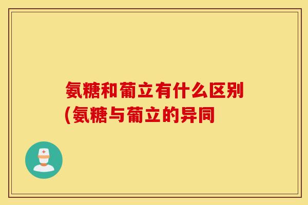 氨糖和葡立有什么区别(氨糖与葡立的异同 氨糖和葡立有什么区别(氨糖与葡立的异同