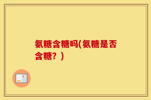 氨糖含糖吗(氨糖是否含糖?) 氨糖含糖吗(氨糖是否含糖?)