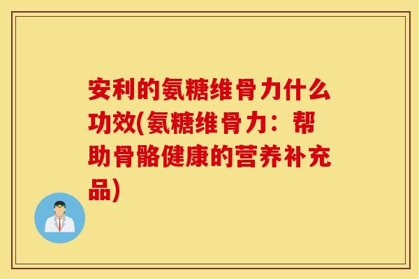 安利的氨糖维骨力什么功效(氨糖维骨力:帮助骨骼健康的营养补充品) 安利的氨糖维骨力什么功效(氨糖维骨力:帮助骨骼健康的营养补充品)