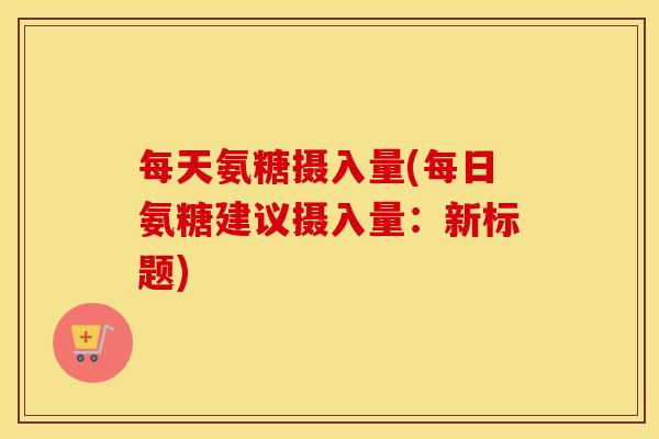 每天氨糖摄入量(每日氨糖建议摄入量：新标题)