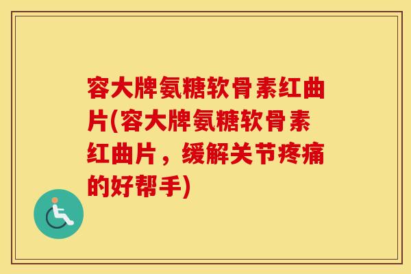 容大牌氨糖软骨素红曲片(容大牌氨糖软骨素红曲片，缓解关节的好帮手)
