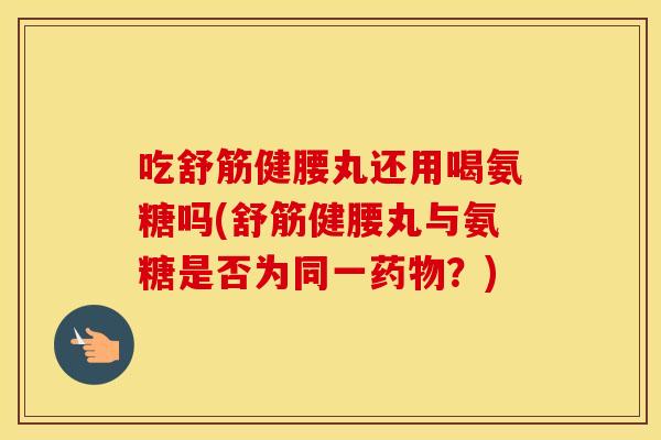 吃舒筋健腰丸还用喝氨糖吗(舒筋健腰丸与氨糖是否为同一?) 吃舒筋健腰丸还用喝氨糖吗(舒筋健腰丸与氨糖是否为同一?)