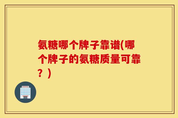 氨糖哪个牌子靠谱(哪个牌子的氨糖质量可靠?) 氨糖哪个牌子靠谱(哪个牌子的氨糖质量可靠?)