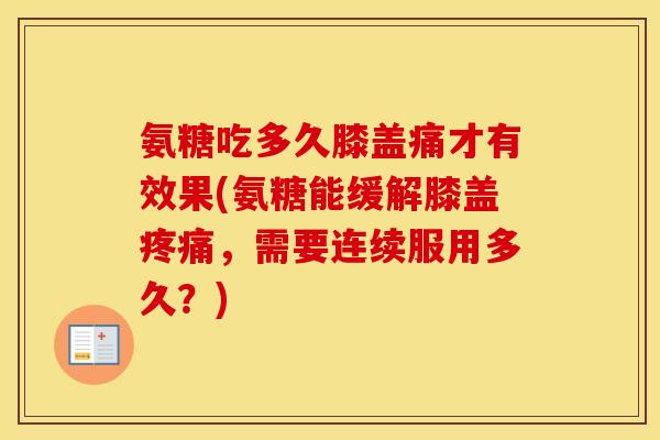 氨糖吃多久膝盖痛才有效果(氨糖能缓解膝盖,需要连续服用多久?) 氨糖吃多久膝盖痛才有效果(氨糖能缓解膝盖,需要连续服用多久?)