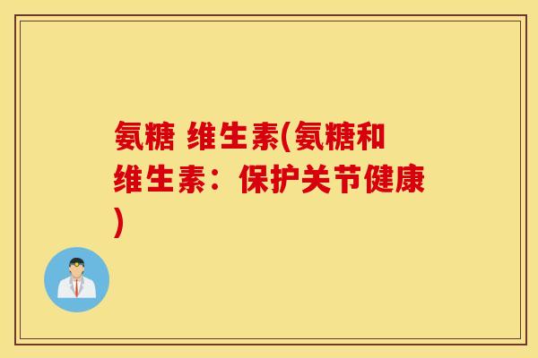 氨糖 维生素(氨糖和维生素:保护关节健康) 氨糖 维生素(氨糖和维生素:保护关节健康)