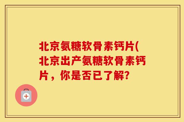 北京氨糖软骨素钙片(北京出产氨糖软骨素钙片,你是否已了解? 北京氨糖软骨素钙片(北京出产氨糖软骨素钙片,你是否已了解?
