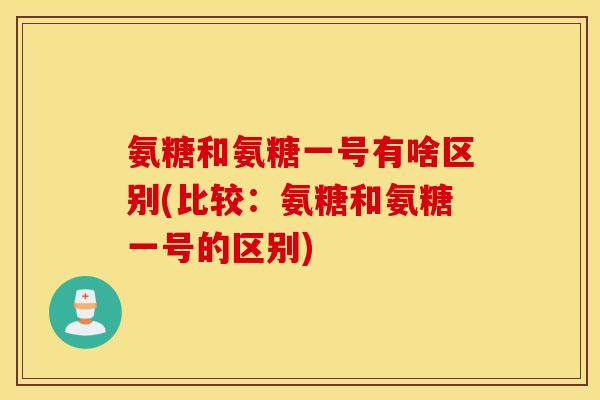 氨糖和氨糖一号有啥区别(比较:氨糖和氨糖一号的区别) 氨糖和氨糖一号有啥区别(比较:氨糖和氨糖一号的区别)