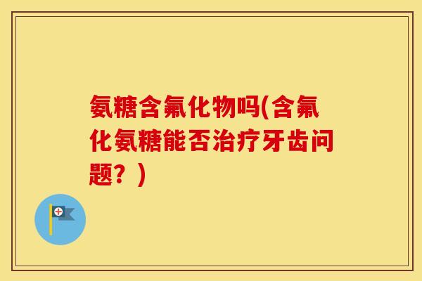 氨糖含氟化物吗(含氟化氨糖能否牙齿问题?) 氨糖含氟化物吗(含氟化氨糖能否牙齿问题?)