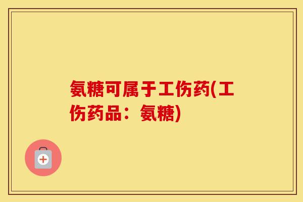 氨糖可属于工伤药(工伤药品:氨糖) 氨糖可属于工伤药(工伤药品:氨糖)