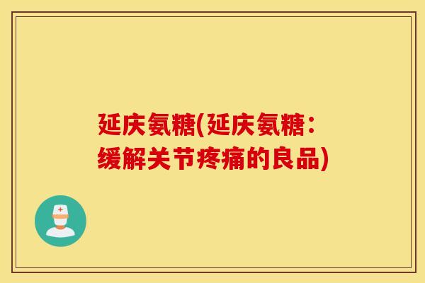 延庆氨糖(延庆氨糖：缓解关节的良品)