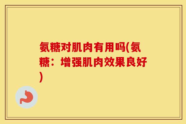 氨糖对肌肉有用吗(氨糖:增强肌肉效果良好) 氨糖对肌肉有用吗(氨糖:增强肌肉效果良好)