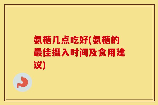 氨糖几点吃好(氨糖的佳摄入时间及食用建议)