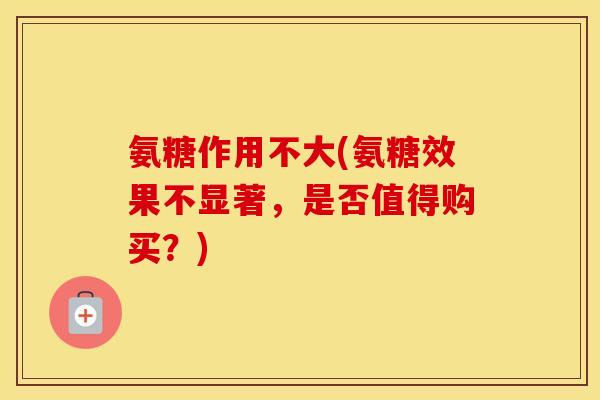 氨糖作用不大(氨糖效果不显著,是否值得购买?) 氨糖作用不大(氨糖效果不显著,是否值得购买?)