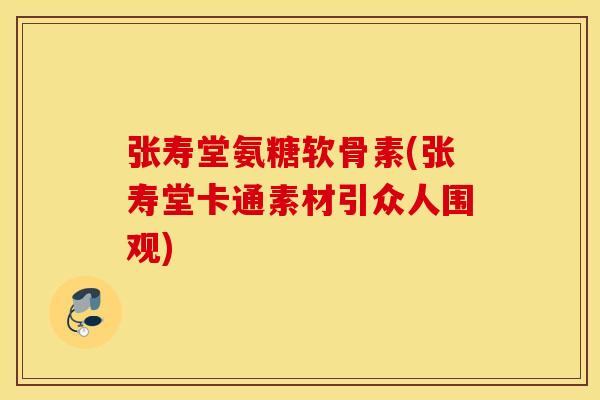 张寿堂氨糖软骨素(张寿堂卡通素材引众人围观) 张寿堂氨糖软骨素(张寿堂卡通素材引众人围观)