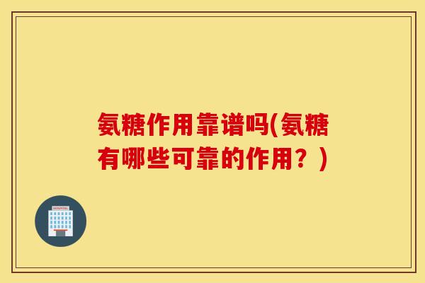 氨糖作用靠谱吗(氨糖有哪些可靠的作用？)
