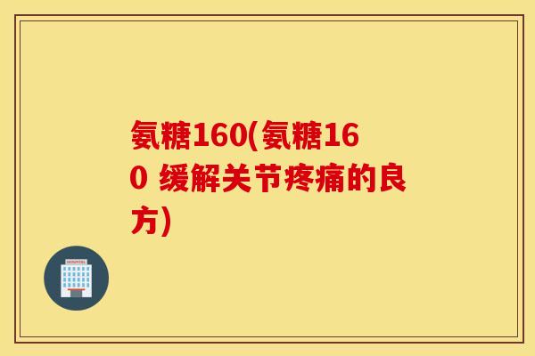 氨糖160(氨糖160 缓解关节的良方) 氨糖160(氨糖160 缓解关节的良方)