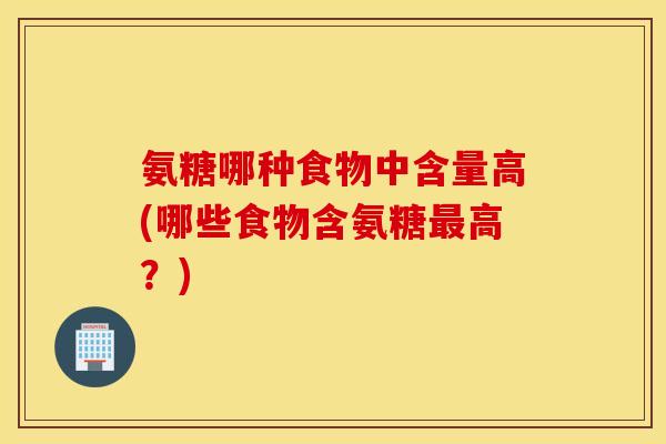 氨糖哪种食物中含量高(哪些食物含氨糖高?) 氨糖哪种食物中含量高(哪些食物含氨糖高?)
