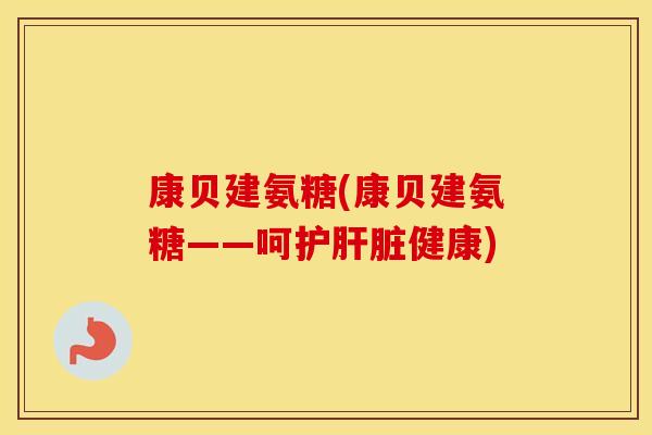 康贝建氨糖(康贝建氨糖——呵护健康) 康贝建氨糖(康贝建氨糖——呵护健康)