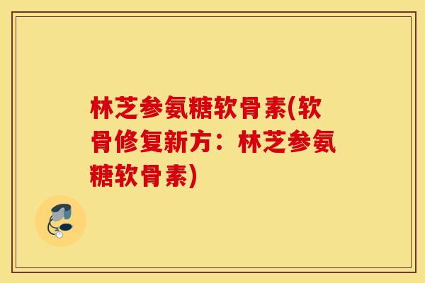 林芝参氨糖软骨素(软骨修复新方:林芝参氨糖软骨素) 林芝参氨糖软骨素(软骨修复新方:林芝参氨糖软骨素)