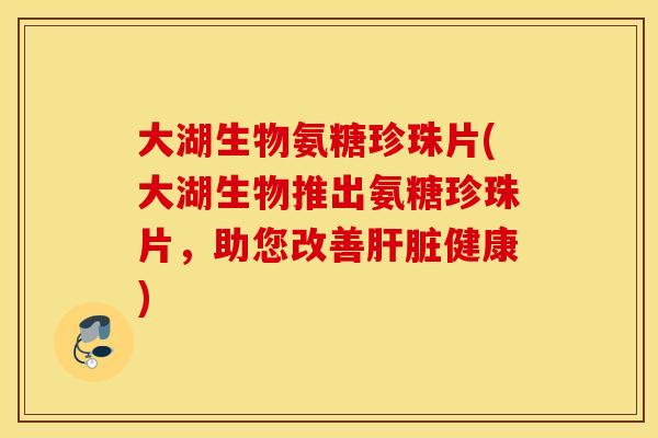 大湖生物氨糖珍珠片(大湖生物推出氨糖珍珠片,助您改善健康) 大湖生物氨糖珍珠片(大湖生物推出氨糖珍珠片,助您改善健康)