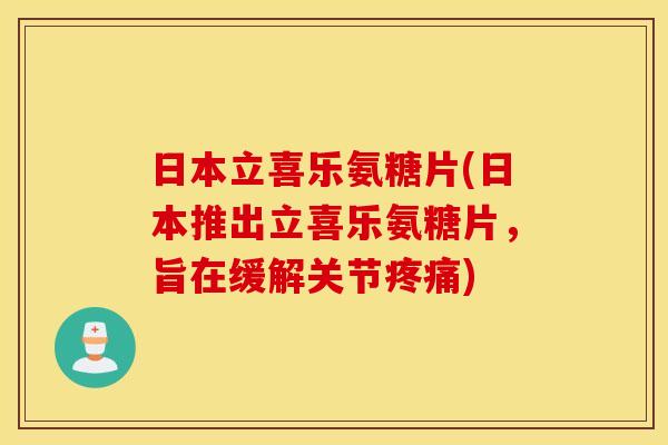 日本立喜乐氨糖片(日本推出立喜乐氨糖片,旨在缓解关节) 日本立喜乐氨糖片(日本推出立喜乐氨糖片,旨在缓解关节)