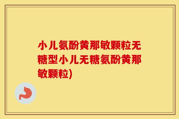 小儿氨酚黄那敏颗粒无糖型小儿无糖氨酚黄那敏颗粒)