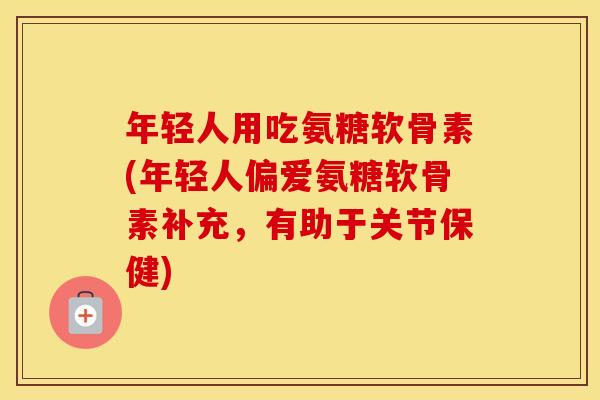 年轻人用吃氨糖软骨素(年轻人偏爱氨糖软骨素补充,有助于关节保健) 年轻人用吃氨糖软骨素(年轻人偏爱氨糖软骨素补充,有助于关节保健)