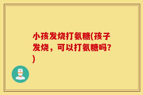 小孩发烧打氨糖(孩子发烧,可以打氨糖吗?) 小孩发烧打氨糖(孩子发烧,可以打氨糖吗?)