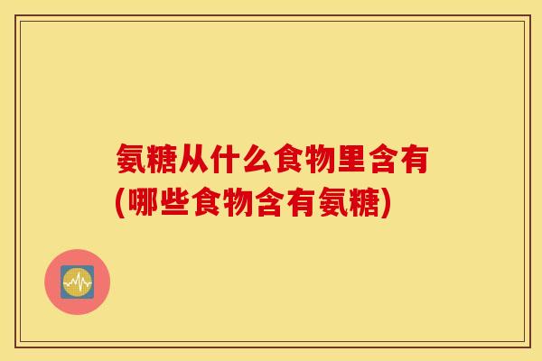 氨糖从什么食物里含有(哪些食物含有氨糖) 氨糖从什么食物里含有(哪些食物含有氨糖)