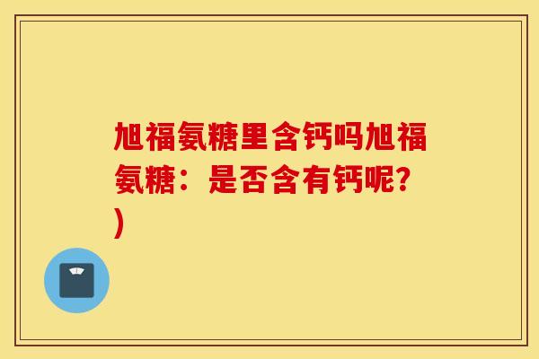 旭福氨糖里含钙吗旭福氨糖：是否含有钙呢？)