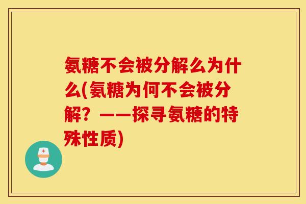 氨糖不会被分解么为什么(氨糖为何不会被分解?——探寻氨糖的特殊性质) 氨糖不会被分解么为什么(氨糖为何不会被分解?——探寻氨糖的特殊性质)