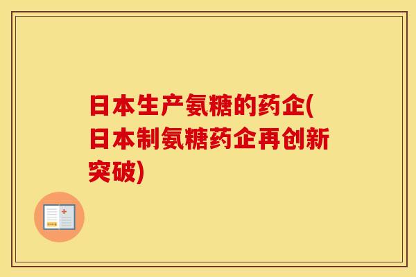 日本生产氨糖的药企(日本制氨糖药企再创新突破) 日本生产氨糖的药企(日本制氨糖药企再创新突破)