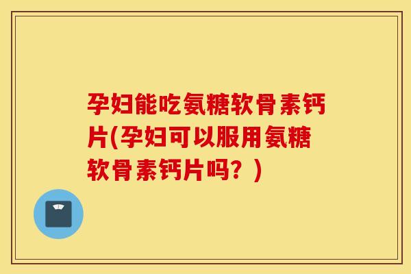 孕妇能吃氨糖软骨素钙片(孕妇可以服用氨糖软骨素钙片吗?) 孕妇能吃氨糖软骨素钙片(孕妇可以服用氨糖软骨素钙片吗?)