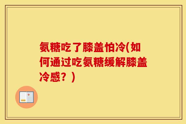 氨糖吃了膝盖怕冷(如何通过吃氨糖缓解膝盖冷感?) 氨糖吃了膝盖怕冷(如何通过吃氨糖缓解膝盖冷感?)