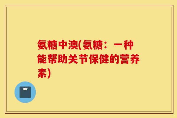 氨糖中澳(氨糖:一种能帮助关节保健的营养素) 氨糖中澳(氨糖:一种能帮助关节保健的营养素)
