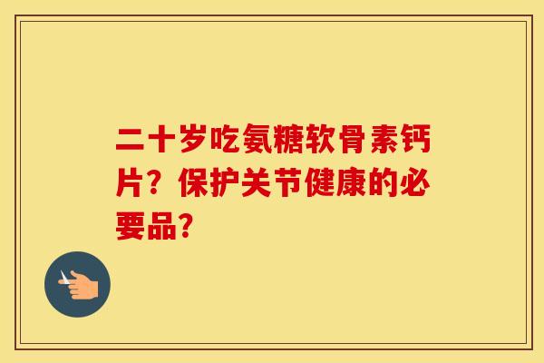 二十岁吃氨糖软骨素钙片?保护关节健康的必要品? 二十岁吃氨糖软骨素钙片?保护关节健康的必要品?