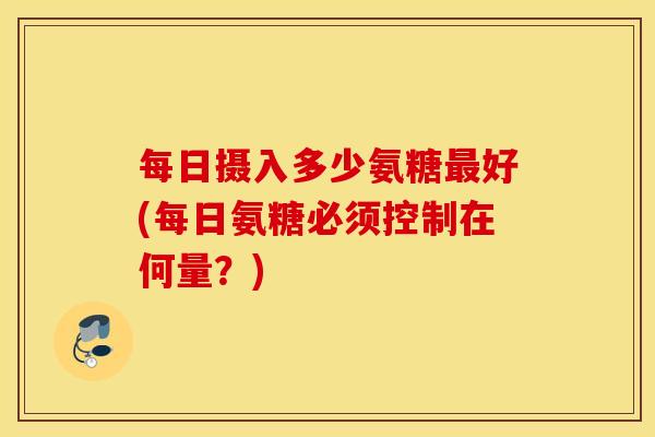 每日摄入多少氨糖好(每日氨糖必须控制在何量？)