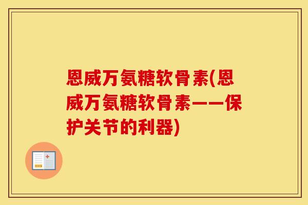 恩威万氨糖软骨素(恩威万氨糖软骨素——保护关节的利器) 恩威万氨糖软骨素(恩威万氨糖软骨素——保护关节的利器)