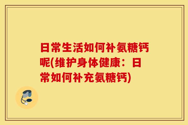 日常生活如何补氨糖钙呢(维护身体健康:日常如何补充氨糖钙) 日常生活如何补氨糖钙呢(维护身体健康:日常如何补充氨糖钙)
