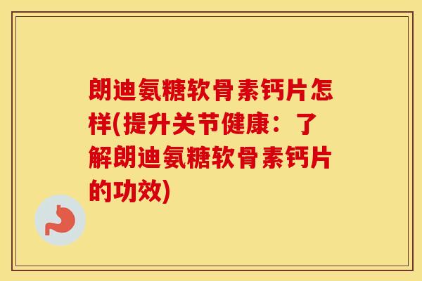 朗迪氨糖软骨素钙片怎样(提升关节健康:了解朗迪氨糖软骨素钙片的功效) 朗迪氨糖软骨素钙片怎样(提升关节健康:了解朗迪氨糖软骨素钙片的功效)
