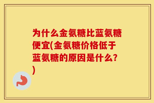为什么金氨糖比蓝氨糖便宜(金氨糖价格低于蓝氨糖的原因是什么?) 为什么金氨糖比蓝氨糖便宜(金氨糖价格低于蓝氨糖的原因是什么?)