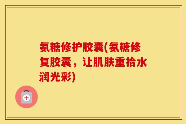 氨糖修护胶囊(氨糖修复胶囊,让重拾水润光彩) 氨糖修护胶囊(氨糖修复胶囊,让重拾水润光彩)