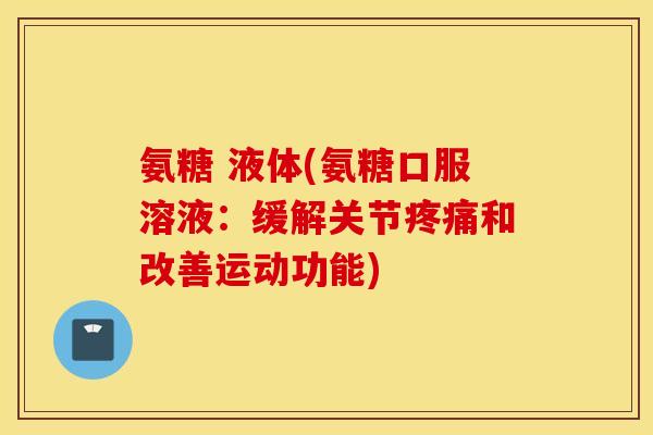 氨糖 液体(氨糖口服溶液:缓解关节和改善运动功能) 氨糖 液体(氨糖口服溶液:缓解关节和改善运动功能)
