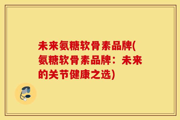 未来氨糖软骨素品牌(氨糖软骨素品牌:未来的关节健康之选) 未来氨糖软骨素品牌(氨糖软骨素品牌:未来的关节健康之选)